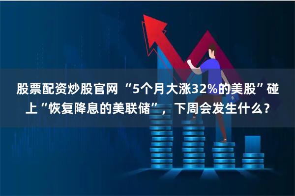 股票配资炒股官网 “5个月大涨32%的美股”碰上“恢复降息的美联储”，下周会发生什么？