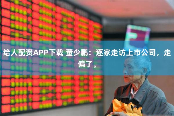 给人配资APP下载 董少鹏：逐家走访上市公司，走偏了。