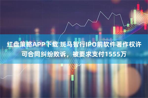 红盘策略APP下载 斑马智行IPO前软件著作权许可合同纠纷败诉，被要求支付1555万