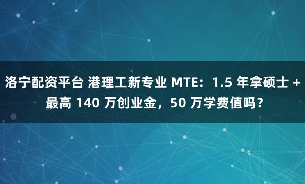 洛宁配资平台 港理工新专业 MTE：1.5 年拿硕士 + 最高 140 万创业金，50 万学费值吗？
