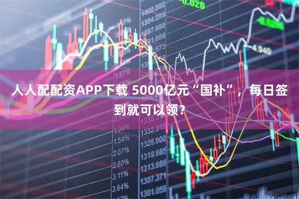 人人配配资APP下载 5000亿元“国补”，每日签到就可以领？
