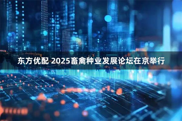东方优配 2025畜禽种业发展论坛在京举行