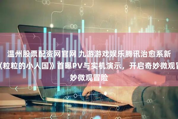 温州股票配资网官网 九游游戏娱乐腾讯治愈系新作《粒粒的小人国》首曝PV与实机演示，开启奇妙微观冒险