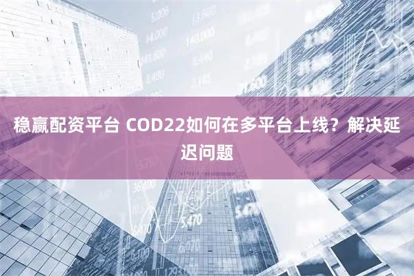 稳赢配资平台 COD22如何在多平台上线？解决延迟问题