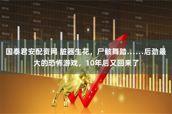 国泰君安配资网 脏器生花，尸骸舞踏……后劲最大的恐怖游戏，10年后又回来了