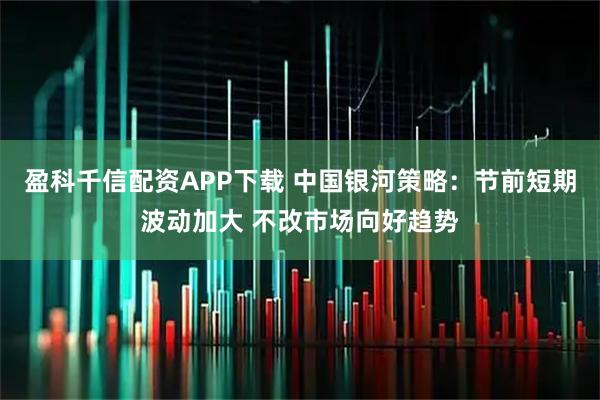 盈科千信配资APP下载 中国银河策略：节前短期波动加大 不改市场向好趋势