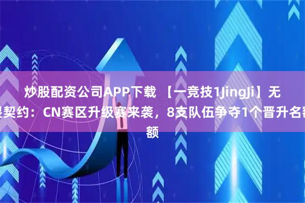 炒股配资公司APP下载 【一竞技1JingJi】无畏契约：CN赛区升级赛来袭，8支队伍争夺1个晋升名额