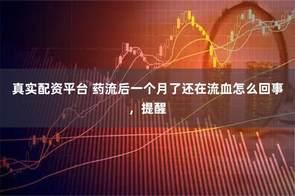 真实配资平台 药流后一个月了还在流血怎么回事，提醒