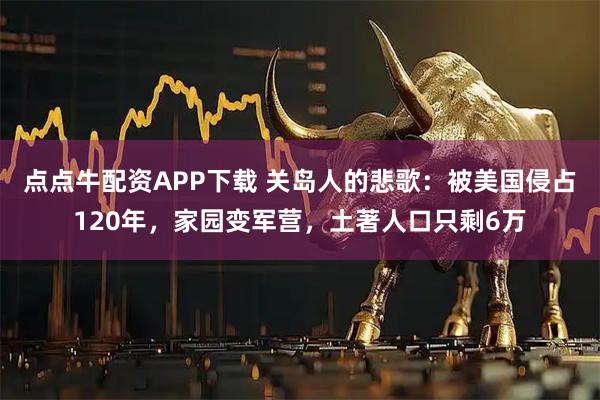 点点牛配资APP下载 关岛人的悲歌：被美国侵占120年，家园变军营，土著人口只剩6万