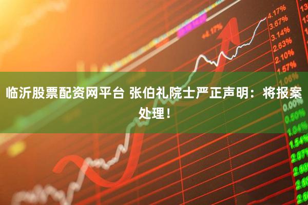 临沂股票配资网平台 张伯礼院士严正声明：将报案处理！