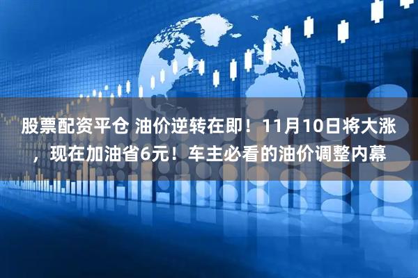 股票配资平仓 油价逆转在即！11月10日将大涨，现在加油省6元！车主必看的油价调整内幕