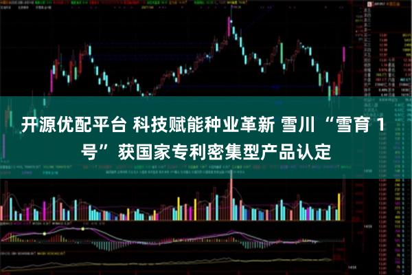 开源优配平台 科技赋能种业革新 雪川 “雪育 1 号” 获国家专利密集型产品认定