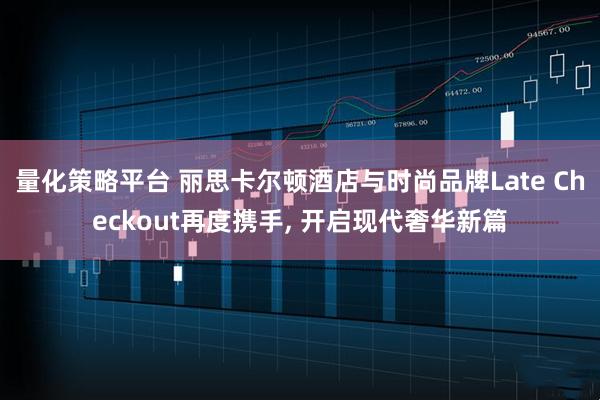 量化策略平台 丽思卡尔顿酒店与时尚品牌Late Checkout再度携手, 开启现代奢华新篇