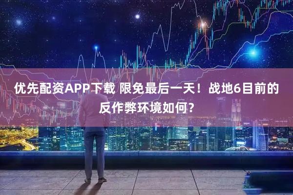 优先配资APP下载 限免最后一天！战地6目前的反作弊环境如何？