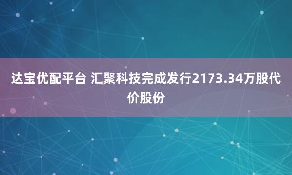 达宝优配平台 汇聚科技完成发行2173.34万股代价股份