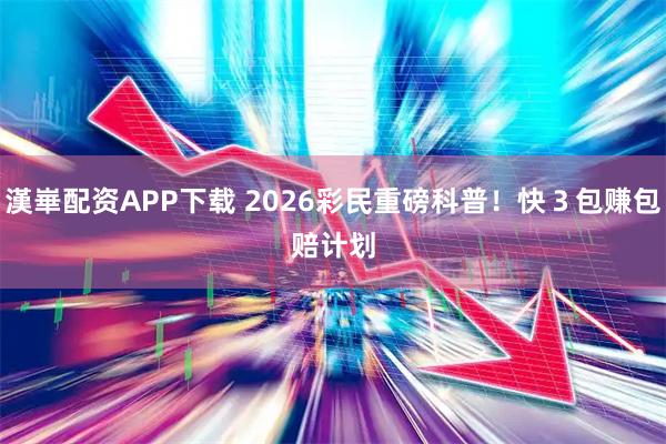 漢崋配资APP下载 2026彩民重磅科普！快　３　包　赚　包　赔　计　划