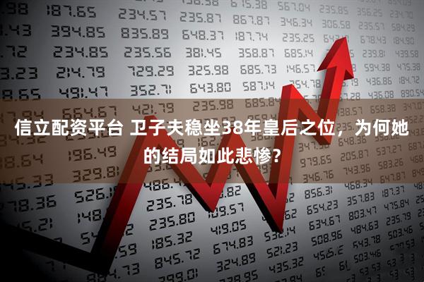 信立配资平台 卫子夫稳坐38年皇后之位，为何她的结局如此悲惨？