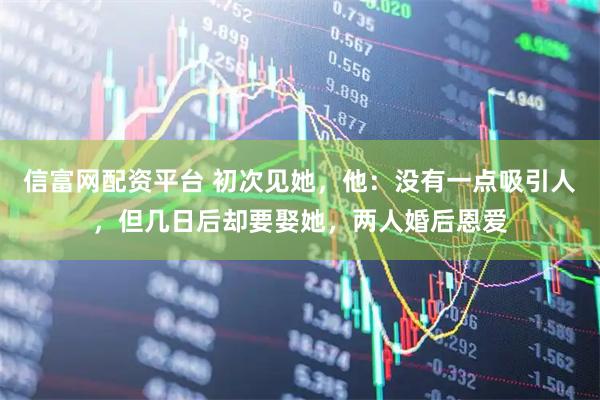 信富网配资平台 初次见她，他：没有一点吸引人，但几日后却要娶她，两人婚后恩爱