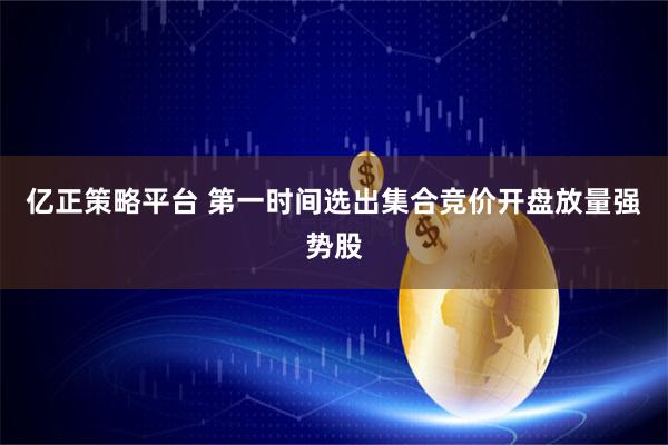 亿正策略平台 第一时间选出集合竞价开盘放量强势股