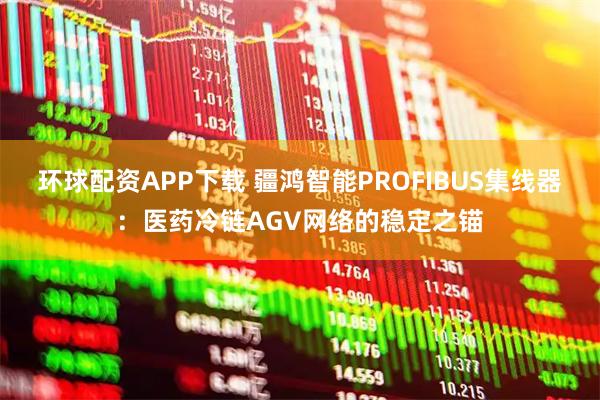 环球配资APP下载 疆鸿智能PROFIBUS集线器：医药冷链AGV网络的稳定之锚