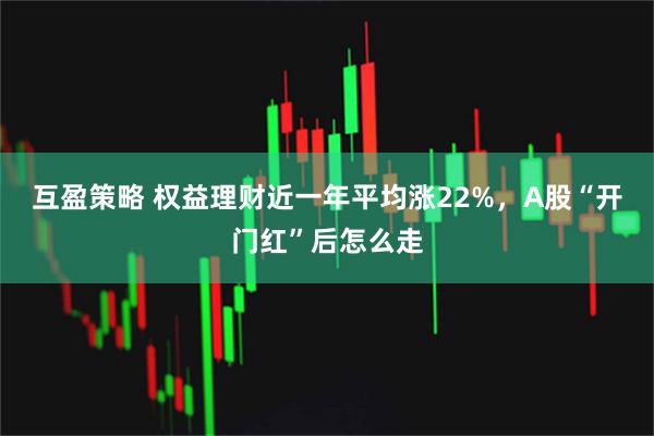 互盈策略 权益理财近一年平均涨22%，A股“开门红”后怎么走