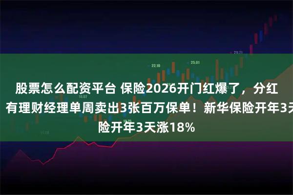 股票怎么配资平台 保险2026开门红爆了，分红险走俏，有理财经理单周卖出3张百万保单！新华保险开年3天涨18%