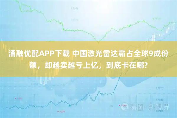 涌融优配APP下载 中国激光雷达霸占全球9成份额，却越卖越亏上亿，到底卡在哪?
