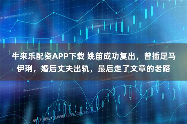 牛来乐配资APP下载 姚笛成功复出，曾插足马伊琍，婚后丈夫出轨，最后走了文章的老路