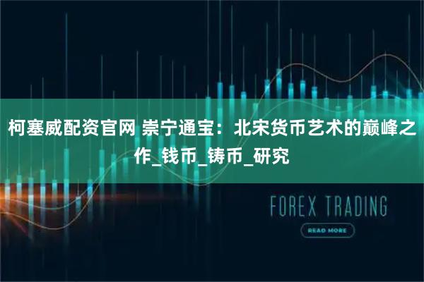 柯塞威配资官网 崇宁通宝：北宋货币艺术的巅峰之作_钱币_铸币_研究