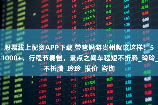 股票线上配资APP下载 带爸妈游贵州就该这样!5天4晚跟团1000+,行程节奏慢,景点之间车程短不折腾_玲玲_报价_咨询