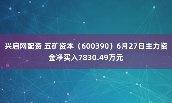 兴启网配资 五矿资本（600390）6月27日主力资金净买入7830.49万元