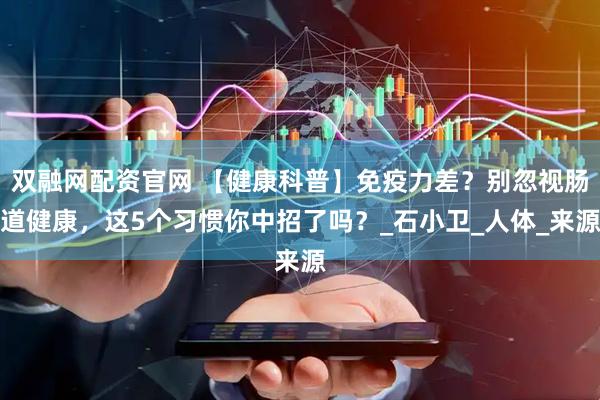 双融网配资官网 【健康科普】免疫力差？别忽视肠道健康，这5个习惯你中招了吗？_石小卫_人体_来源