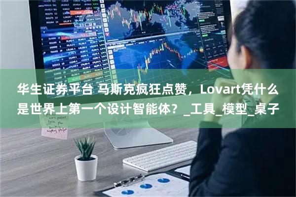 华生证券平台 马斯克疯狂点赞，Lovart凭什么是世界上第一个设计智能体？_工具_模型_桌子