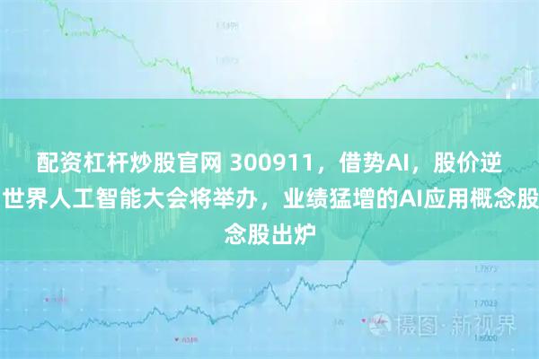配资杠杆炒股官网 300911，借势AI，股价逆袭！世界人工智能大会将举办，业绩猛增的AI应用概念股出炉