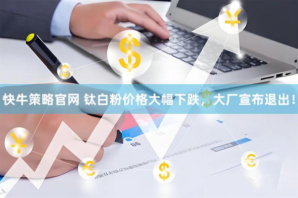 快牛策略官网 钛白粉价格大幅下跌，大厂宣布退出！