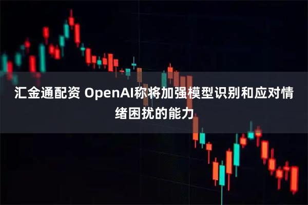 汇金通配资 OpenAI称将加强模型识别和应对情绪困扰的能力