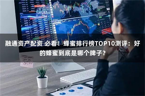 融通资产配资 必看！蜂蜜排行榜TOP10测评：好的蜂蜜到底是哪个牌子？