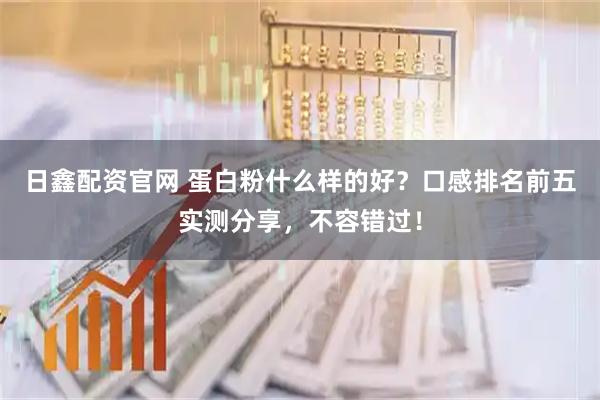 日鑫配资官网 蛋白粉什么样的好？口感排名前五实测分享，不容错过！