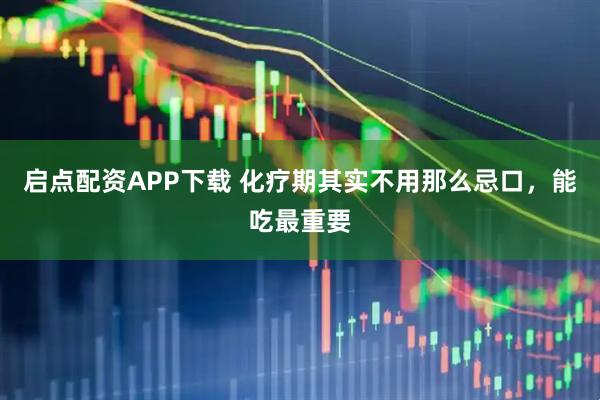 启点配资APP下载 化疗期其实不用那么忌口,能吃最重要