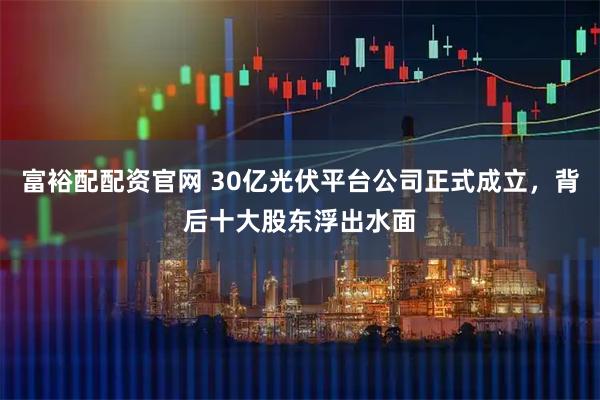 富裕配配资官网 30亿光伏平台公司正式成立,背后十大股东浮出水面