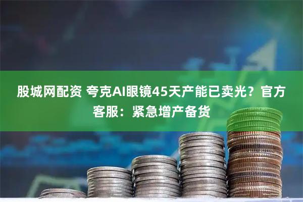 股城网配资 夸克AI眼镜45天产能已卖光?官方客服:紧急增产备货