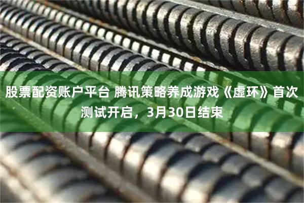 股票配资账户平台 腾讯策略养成游戏《虚环》首次测试开启，3月30日结束
