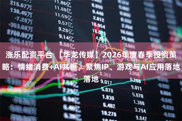 涨乐配资平台 【华龙传媒】2026年度春季投资策略：情绪消费+AI共振，聚焦IP、游戏与AI应用落地