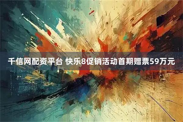 千信网配资平台 快乐8促销活动首期赠票59万元