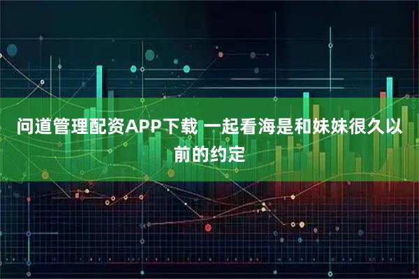 问道管理配资APP下载 一起看海是和妹妹很久以前的约定