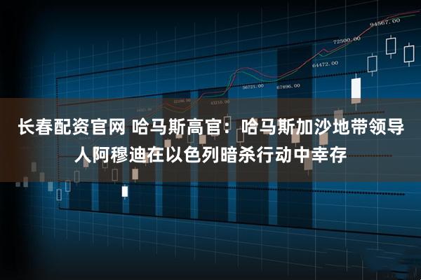 长春配资官网 哈马斯高官：哈马斯加沙地带领导人阿穆迪在以色列暗杀行动中幸存