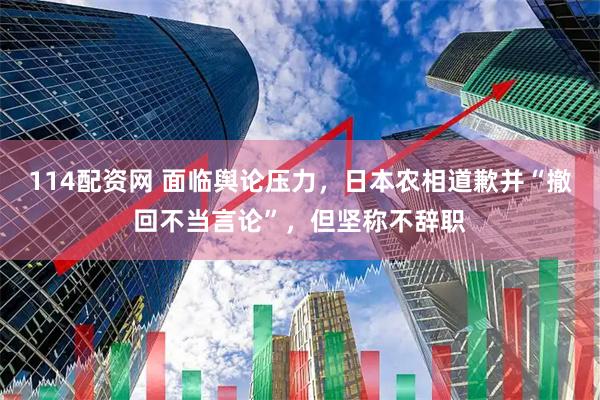 114配资网 面临舆论压力，日本农相道歉并“撤回不当言论”，但坚称不辞职