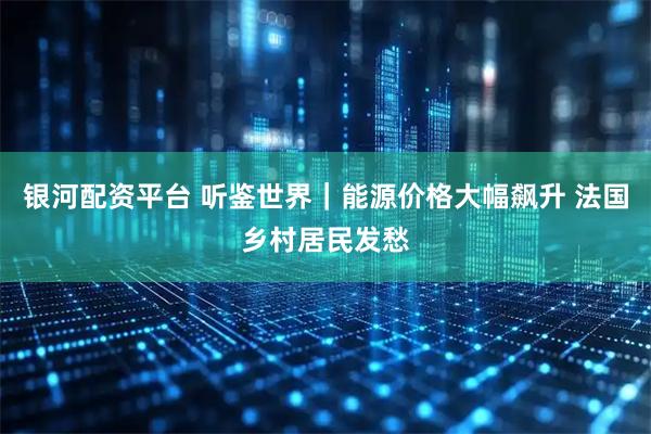 银河配资平台 听鉴世界｜能源价格大幅飙升 法国乡村居民发愁